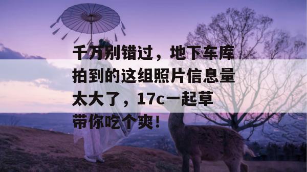 千万别错过,地下车库拍到的这组照片信息量太大了,17c一起草带你吃个爽!