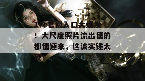 17c官网入口大爆发！大尺度照片流出懂的都懂速来，这波实锤太硬！