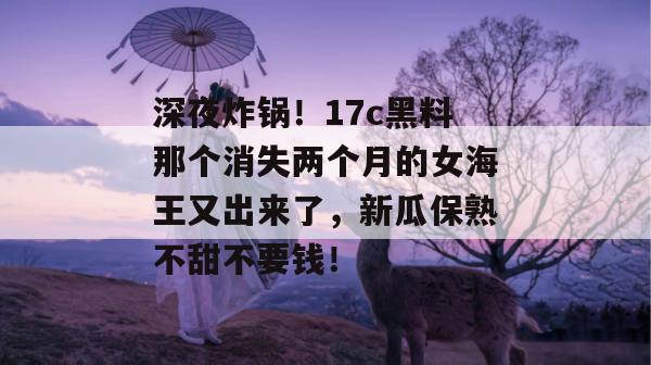 深夜炸锅！17c黑料那个消失两个月的女海王又出来了，新瓜保熟不甜不要钱！
