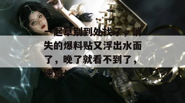 一起草别到处找了，消失的爆料贴又浮出水面了，晚了就看不到了，速进！