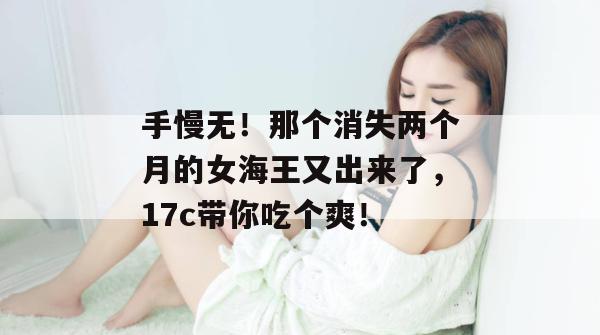 手慢无！那个消失两个月的女海王又出来了，17c带你吃个爽！
