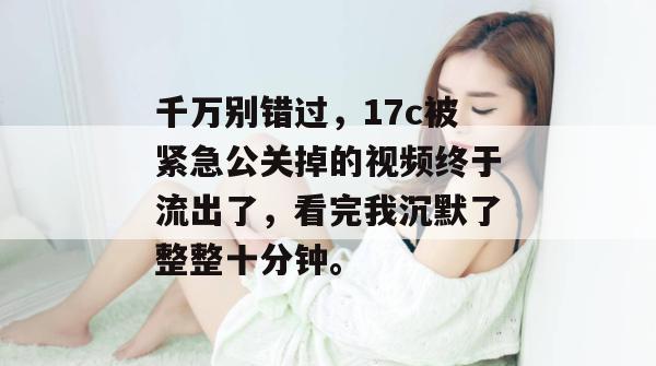 千万别错过，17c被紧急公关掉的视频终于流出了，看完我沉默了整整十分钟。