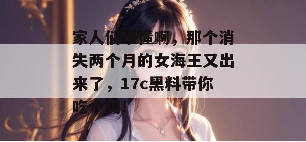 家人们谁懂啊,那个消失两个月的女海王又出来了,17c黑料带你吃个爽!