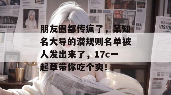朋友圈都传疯了，某知名大导的潜规则名单被人发出来了，17c一起草带你吃个爽！