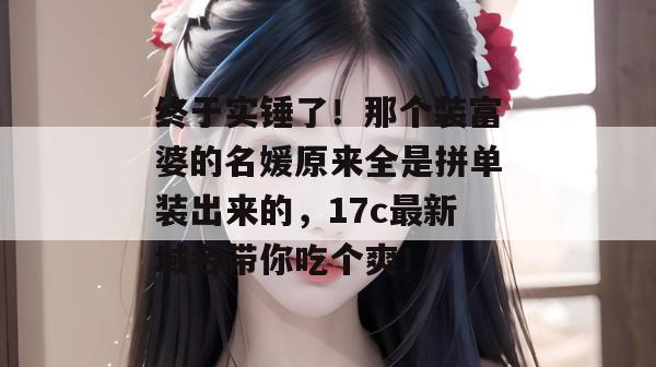 终于实锤了！那个装富婆的名媛原来全是拼单装出来的，17c最新域名带你吃个爽！