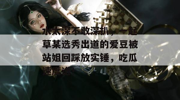 水太深不敢深扒，一起草某选秀出道的爱豆被站姐回踩放实锤，吃瓜速度进！